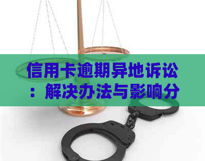 信用卡逾期异地诉讼：解决办法与影响分析