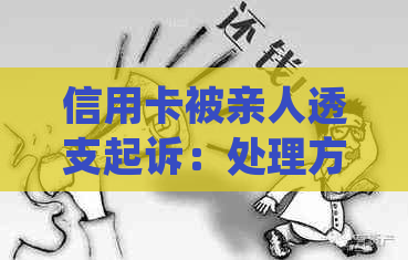 信用卡被亲人透支起诉：处理方法、影响及后果，是否涉及直系亲属财产？