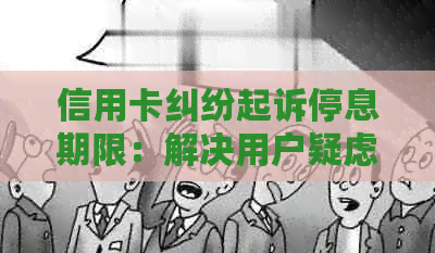 信用卡纠纷起诉停息期限：解决用户疑虑，全面了解相关政策与操作指南