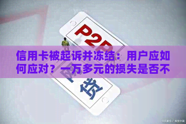 信用卡被起诉并冻结：用户应如何应对？一万多元的损失是否不可挽回？