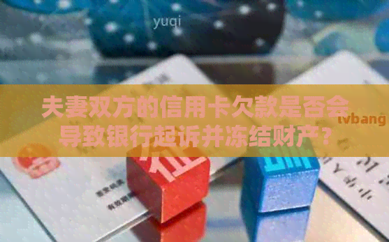 夫妻双方的信用卡欠款是否会导致银行起诉并冻结财产？