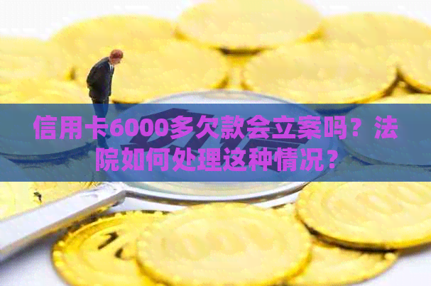 信用卡6000多欠款会立案吗？法院如何处理这种情况？