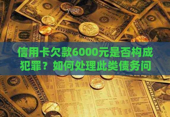 信用卡欠款6000元是否构成犯罪？如何处理此类债务问题以避免法律纠纷？