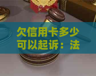 欠信用卡多少可以起诉：法院受理的欠款标准及应对措