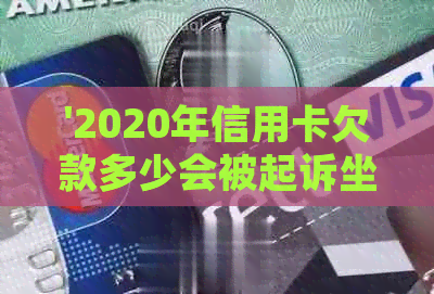 '2020年信用卡欠款多少会被起诉坐牢：2021年信用卡欠款触发标准及后果'