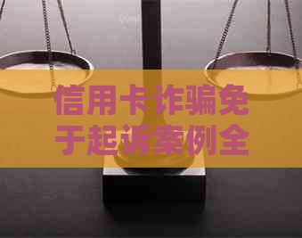 信用卡诈骗免于起诉案例全面解析：如何预防、应对及     指南