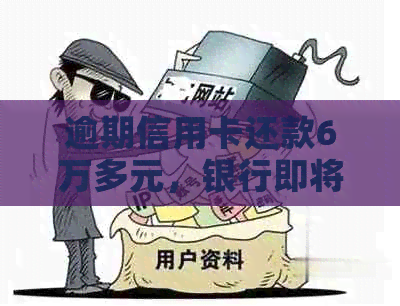 逾期信用卡还款6万多元，银行即将提起诉讼：应对策略和解决办法