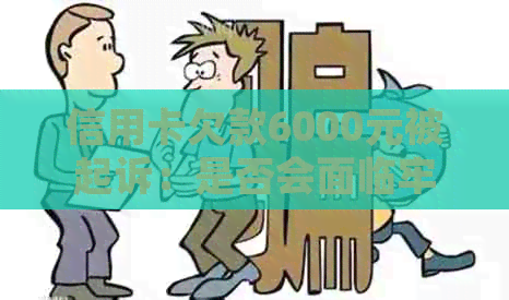 信用卡欠款6000元被起诉：是否会面临牢狱之灾？法律专家为您解答