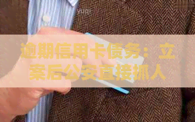 逾期信用卡债务：立案后公安直接抓人还是等到开庭？