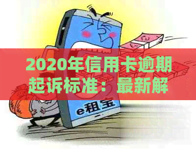 2020年信用卡逾期起诉标准：最新解读与立案金额解析