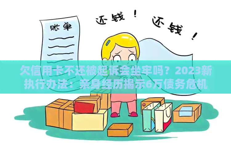 欠信用卡不还被起诉会坐牢吗？2023新执行办法：亲身经历揭示6万债务危机