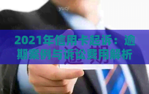 2021年信用卡起诉：逾期案例与诉讼费用解析