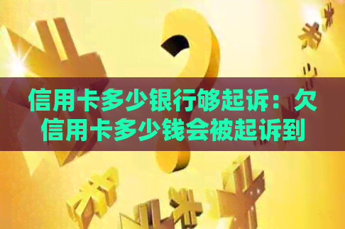 信用卡多少银行够起诉：欠信用卡多少钱会被起诉到法院？