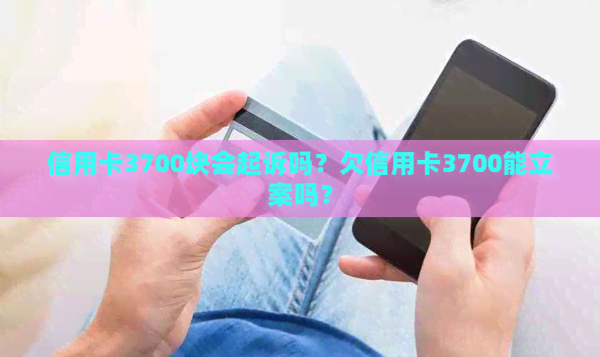 信用卡3700块会起诉吗？欠信用卡3700能立案吗？