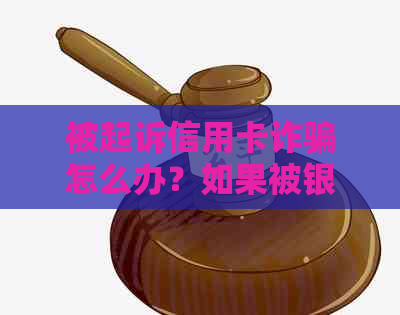 被起诉信用卡诈骗怎么办？如果被银行起诉信用卡诈骗还不起怎么办？