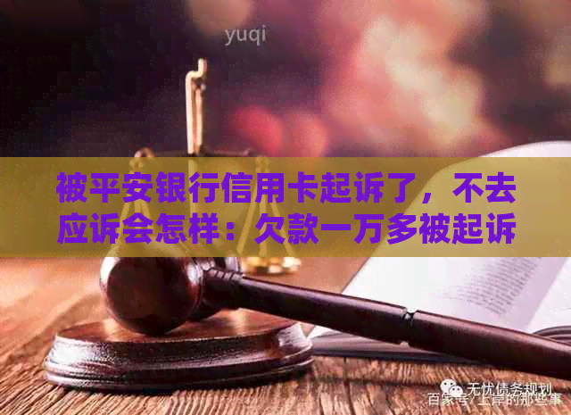 被平安银行信用卡起诉了，不去应诉会怎样：欠款一万多被起诉，如何应对？