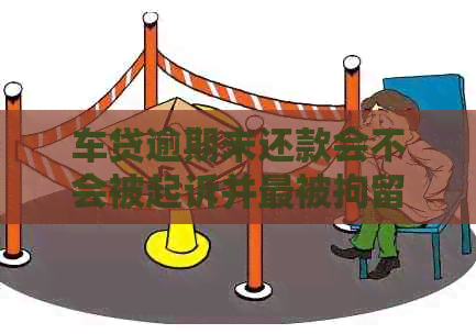 车贷逾期未还款会不会被起诉并最被拘留？