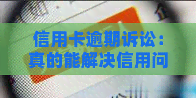 信用卡逾期诉讼：真的能解决信用问题吗？