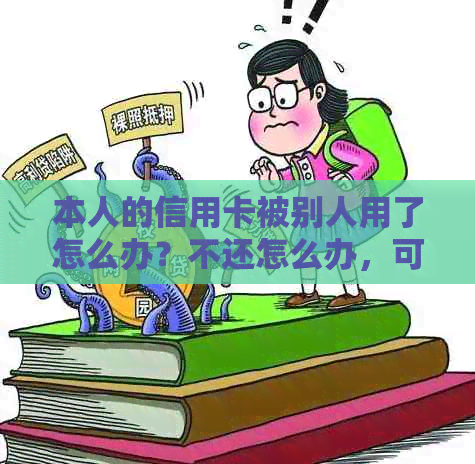 本人的信用卡被别人用了怎么办？不还怎么办，可以告他吗？