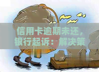 信用卡逾期未还，银行起诉：解决策略与应对建议