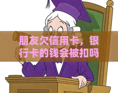 朋友欠信用卡，银行卡的钱会被扣吗？