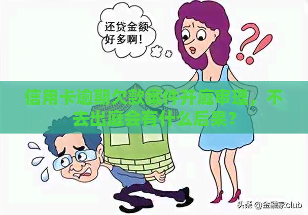 信用卡逾期欠款案件开庭审理，不去出庭会有什么后果？