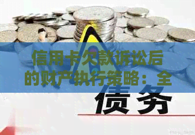 信用卡欠款诉讼后的财产执行策略：全面解析、应对方法与注意事项