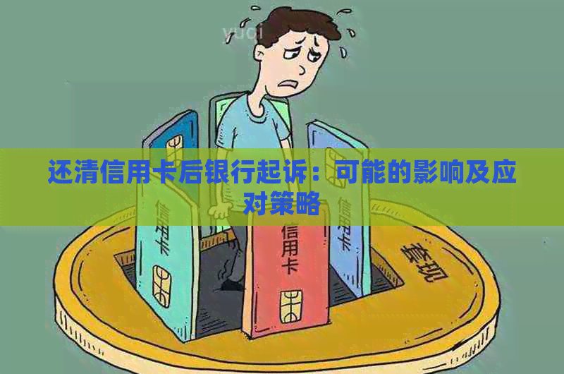 还清信用卡后银行起诉：可能的影响及应对策略