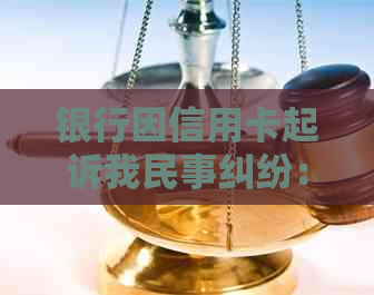 银行因信用卡起诉我民事纠纷：处理建议与应对策略