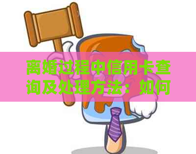 离婚过程中信用卡查询及处理方法：如何进行查询和应对？