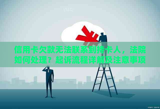 信用卡欠款无法联系到持卡人，法院如何处理？起诉流程详解及注意事项