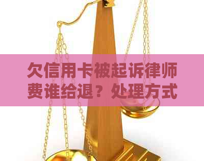 欠信用卡被起诉律师费谁给退？处理方式与费用详解