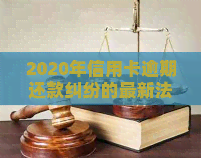 2020年信用卡逾期还款纠纷的最新法律规定与立案标准解析