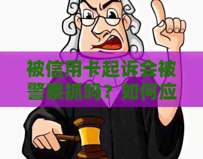 被信用卡起诉会被警察抓吗？如何应对信用卡起诉？后果严重性如何评估？