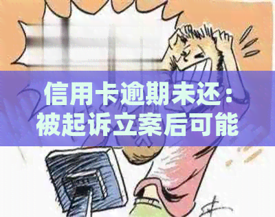 信用卡逾期未还：被起诉立案后可能面临的后果分析