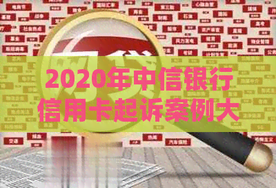 2020年中信银行信用卡起诉案例大全分享：深度分析与理解