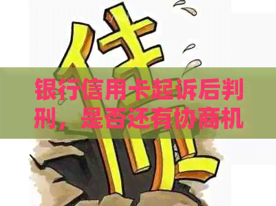 银行信用卡起诉后判刑，是否还有协商机会？如何进行协商？