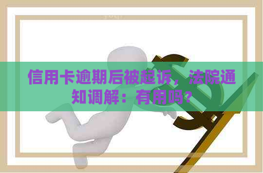 信用卡逾期后被起诉，法院通知调解：有用吗？