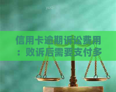 信用卡逾期诉讼费用：败诉后需要支付多少？可能面临的后果有哪些？