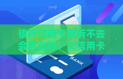 银行信用卡起诉不去会怎么样：欠信用卡不还银行起诉，处理方式及后果