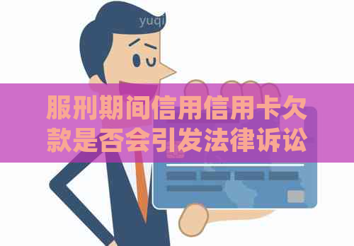 服刑期间信用信用卡欠款是否会引发法律诉讼？如何处理？