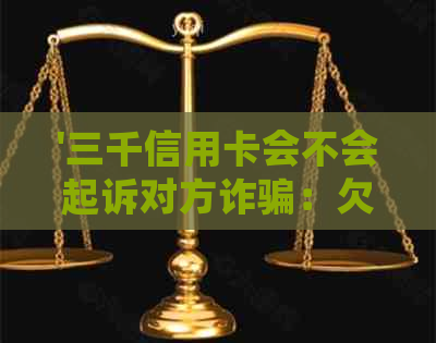 '三千信用卡会不会起诉对方诈骗：欠款行为的法律解读'