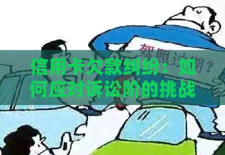 信用卡欠款纠纷：如何应对诉讼阶的挑战与解决方案