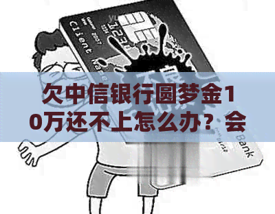 欠中信银行圆梦金10万还不上怎么办？会有什么后果？