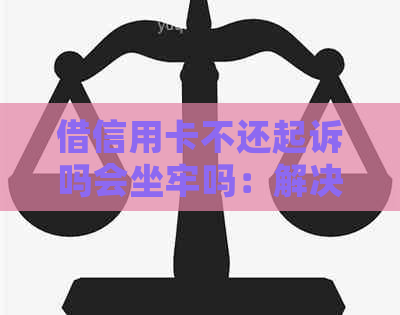 借信用卡不还起诉吗会坐牢吗：解决办法及影响分析