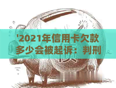 '2021年信用卡欠款多少会被起诉：判刑与立案标准揭秘'