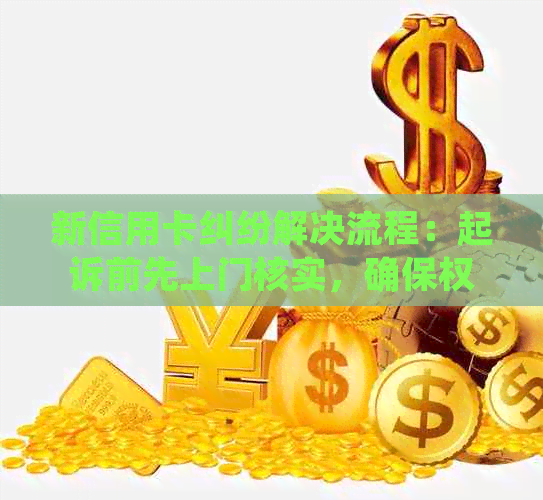 新信用卡纠纷解决流程：起诉前先上门核实，确保权益不受损害！