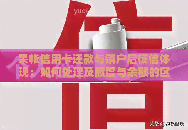 呆帐信用卡还款与销户后体现：如何处理及额度与余额的区别