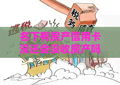 名下有房产信用卡没还会没收房产吗？如何处理信用卡逾期问题并保护房产？