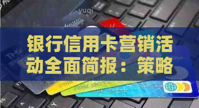 银行信用卡营销活动全面简报：策略、成果与前景分析